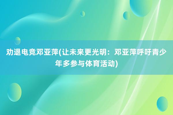 劝退电竞邓亚萍(让未来更光明：邓亚萍呼吁青少年多参与体育活动)