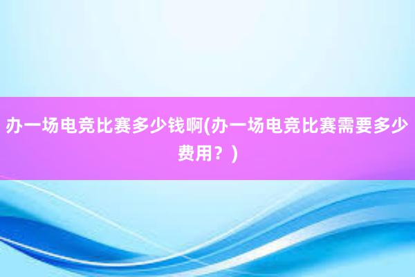 办一场电竞比赛多少钱啊(办一场电竞比赛需要多少费用？)