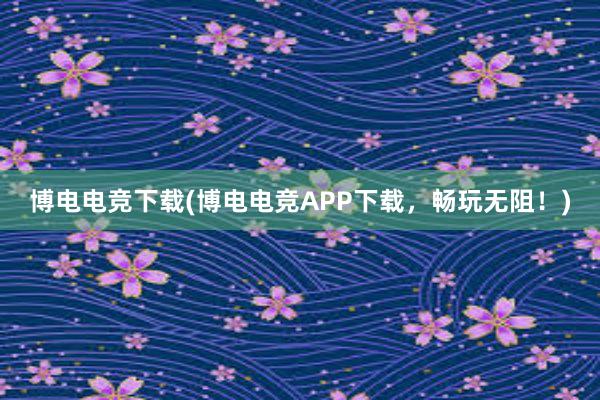 博电电竞下载(博电电竞APP下载，畅玩无阻！)