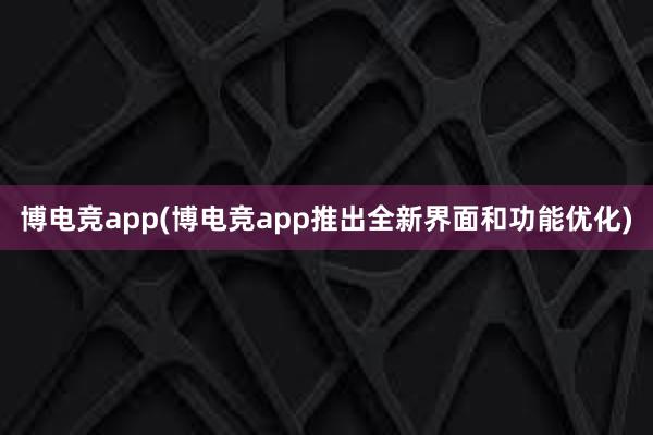 博电竞app(博电竞app推出全新界面和功能优化)