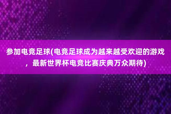 参加电竞足球(电竞足球成为越来越受欢迎的游戏，最新世界杯电竞比赛庆典万众期待)