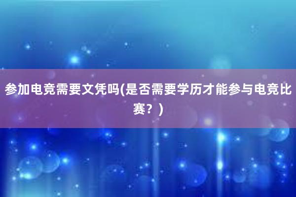 参加电竞需要文凭吗(是否需要学历才能参与电竞比赛？)