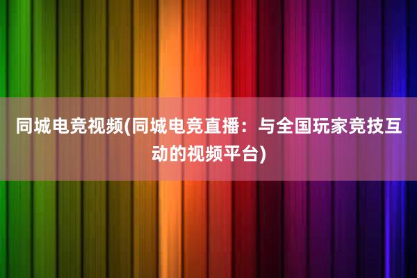 同城电竞视频(同城电竞直播：与全国玩家竞技互动的视频平台)