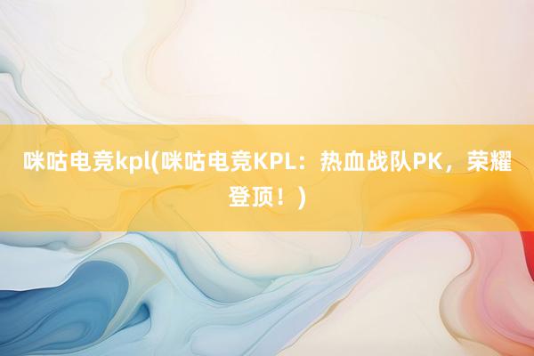 咪咕电竞kpl(咪咕电竞KPL：热血战队PK，荣耀登顶！)