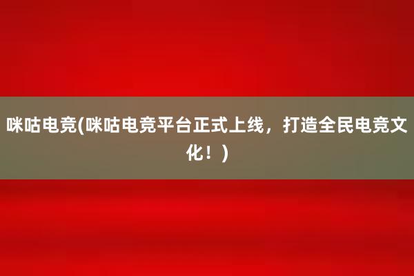 咪咕电竞(咪咕电竞平台正式上线，打造全民电竞文化！)