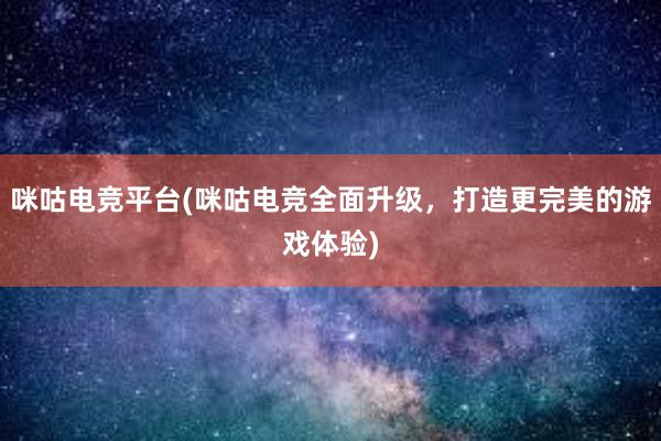 咪咕电竞平台(咪咕电竞全面升级，打造更完美的游戏体验)