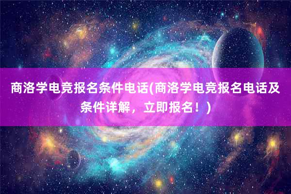 商洛学电竞报名条件电话(商洛学电竞报名电话及条件详解，立即报名！)