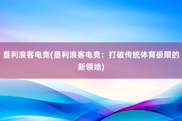 垦利浪客电竞(垦利浪客电竞：打破传统体育极限的新领地)