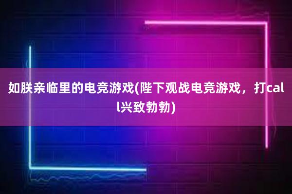 如朕亲临里的电竞游戏(陛下观战电竞游戏，打call兴致勃勃)