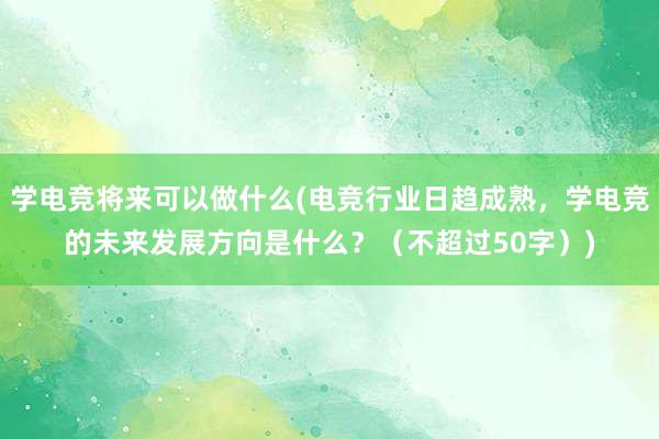 学电竞将来可以做什么(电竞行业日趋成熟，学电竞的未来发展方向是什么？（不超过50字）)