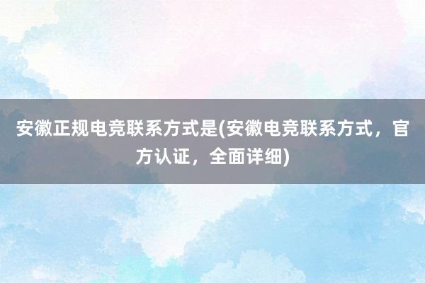 安徽正规电竞联系方式是(安徽电竞联系方式，官方认证，全面详细)