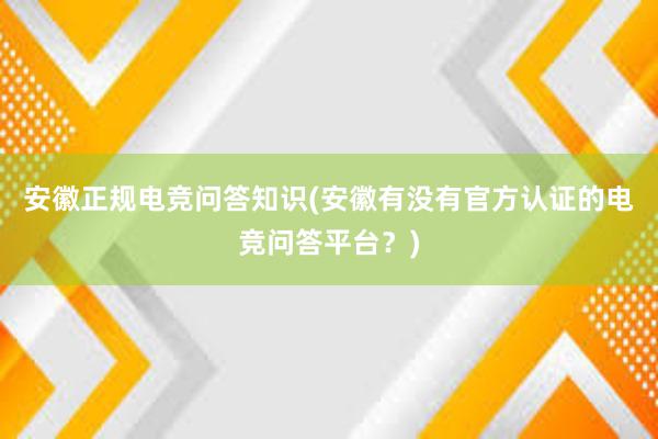 安徽正规电竞问答知识(安徽有没有官方认证的电竞问答平台？)