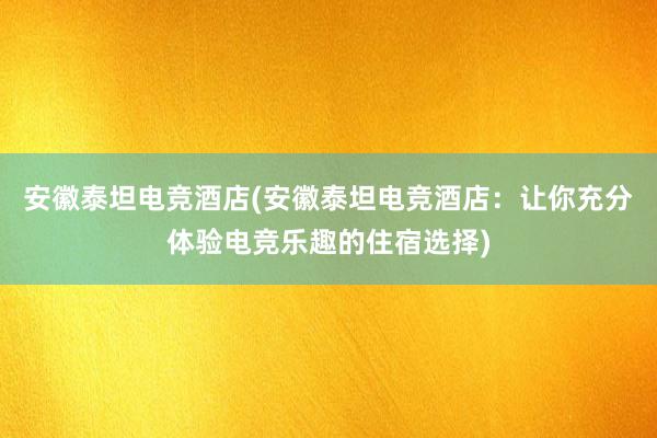 安徽泰坦电竞酒店(安徽泰坦电竞酒店：让你充分体验电竞乐趣的住宿选择)