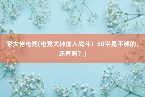 家大佬电竞(电竞大神加入战斗！50字是不够的，还有吗？)