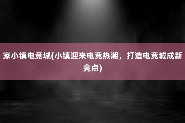 家小镇电竞城(小镇迎来电竞热潮，打造电竞城成新亮点)