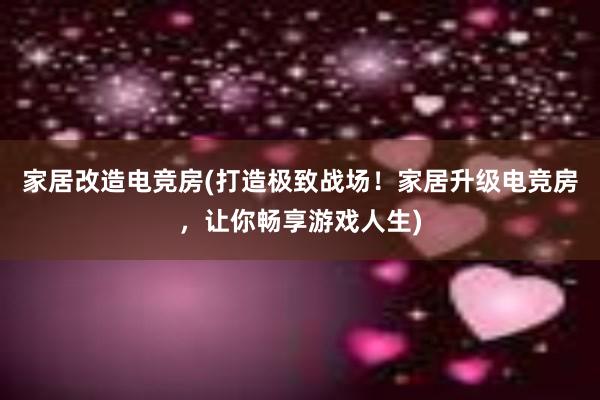 家居改造电竞房(打造极致战场！家居升级电竞房，让你畅享游戏人生)