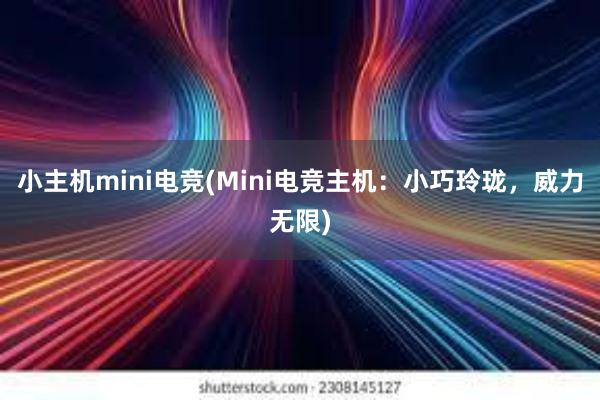 小主机mini电竞(Mini电竞主机：小巧玲珑，威力无限)