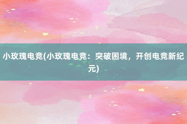 小玫瑰电竞(小玫瑰电竞：突破困境，开创电竞新纪元)