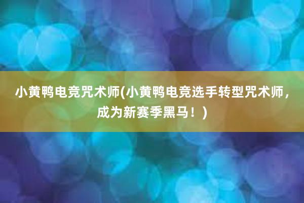 小黄鸭电竞咒术师(小黄鸭电竞选手转型咒术师，成为新赛季黑马！)