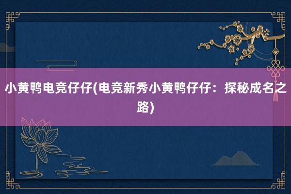 小黄鸭电竞仔仔(电竞新秀小黄鸭仔仔：探秘成名之路)