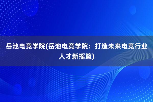 岳池电竞学院(岳池电竞学院：打造未来电竞行业人才新摇篮)