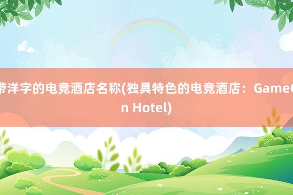 带洋字的电竞酒店名称(独具特色的电竞酒店：GameOn Hotel)