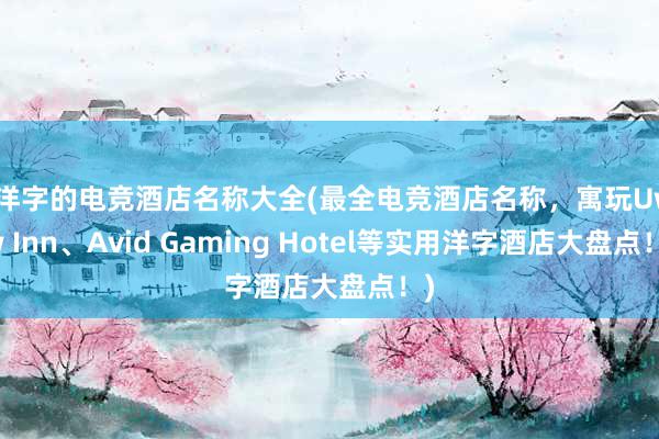 带洋字的电竞酒店名称大全(最全电竞酒店名称，寓玩Uwow Inn、Avid Gaming Hotel等实用洋字酒店大盘点！)