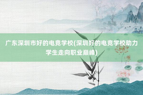 广东深圳市好的电竞学校(深圳好的电竞学校助力学生走向职业巅峰)