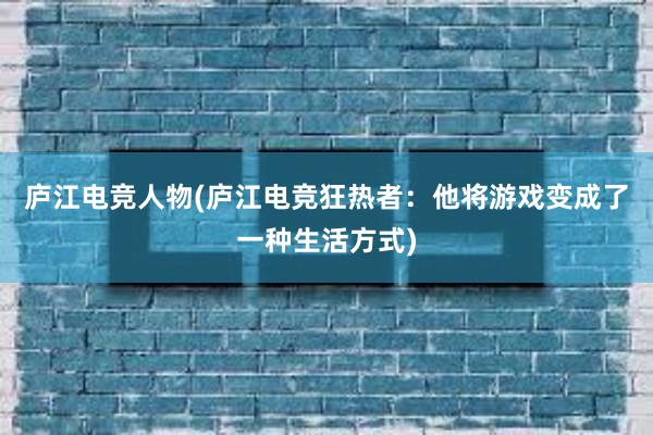 庐江电竞人物(庐江电竞狂热者：他将游戏变成了一种生活方式)