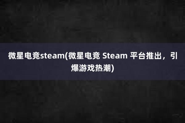 微星电竞steam(微星电竞 Steam 平台推出，引爆游戏热潮)