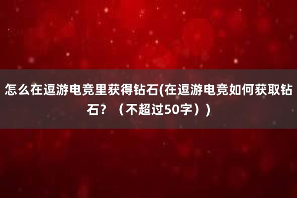 怎么在逗游电竞里获得钻石(在逗游电竞如何获取钻石？（不超过50字）)