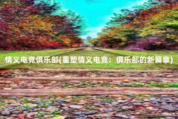 情义电竞俱乐部(重塑情义电竞：俱乐部的新篇章)