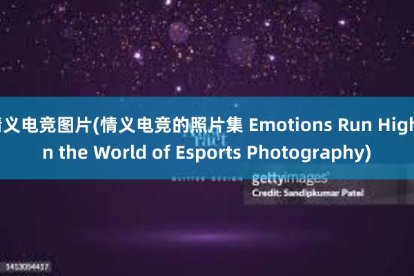 情义电竞图片(情义电竞的照片集 Emotions Run High in the World of Esports Photography)