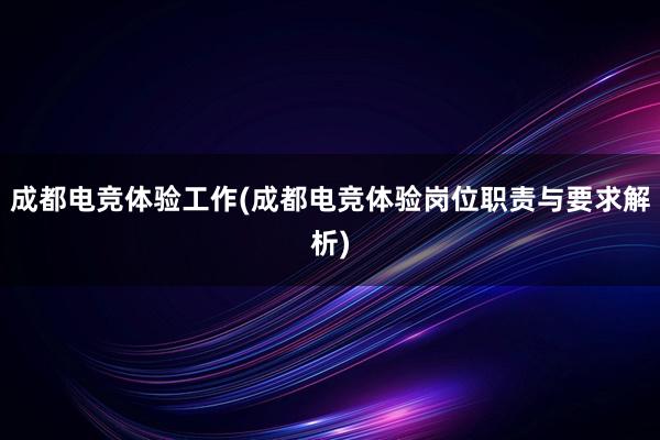 成都电竞体验工作(成都电竞体验岗位职责与要求解析)