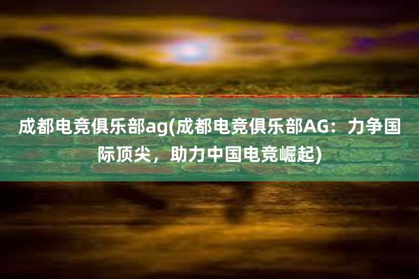 成都电竞俱乐部ag(成都电竞俱乐部AG：力争国际顶尖，助力中国电竞崛起)