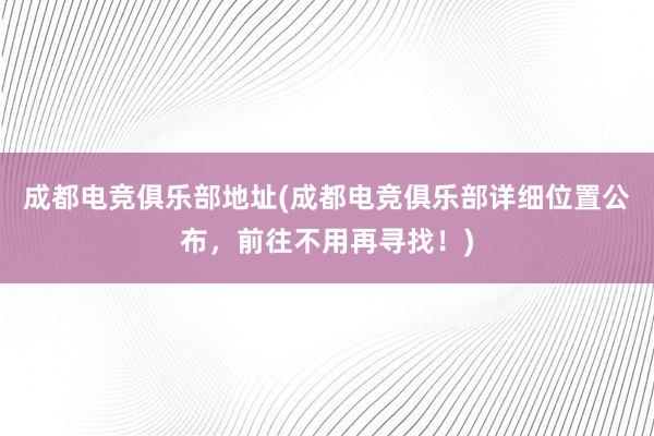 成都电竞俱乐部地址(成都电竞俱乐部详细位置公布，前往不用再寻找！)