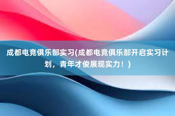 成都电竞俱乐部实习(成都电竞俱乐部开启实习计划，青年才俊展现实力！)