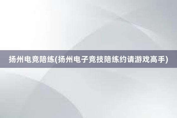 扬州电竞陪练(扬州电子竞技陪练约请游戏高手)