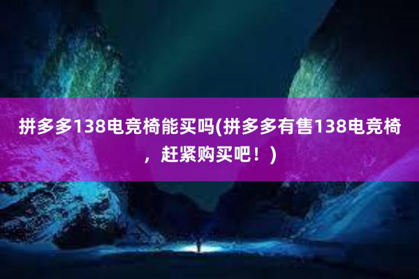 拼多多138电竞椅能买吗(拼多多有售138电竞椅，赶紧购买吧！)