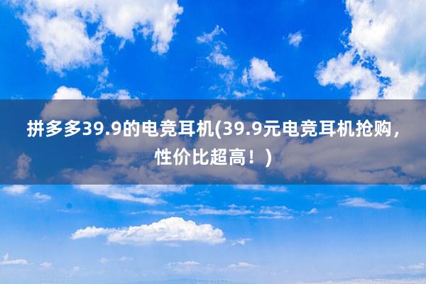 拼多多39.9的电竞耳机(39.9元电竞耳机抢购，性价比超高！)