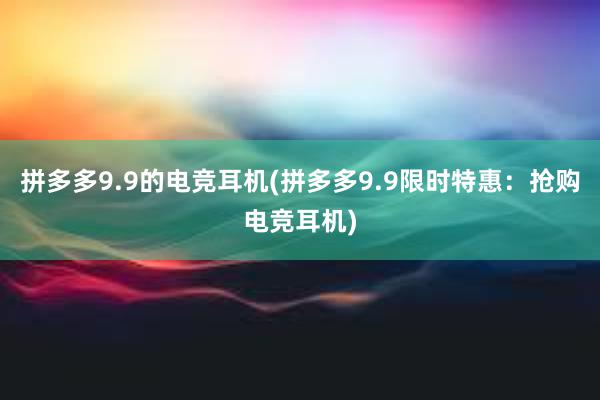 拼多多9.9的电竞耳机(拼多多9.9限时特惠：抢购电竞耳机)