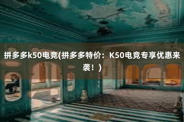 拼多多k50电竞(拼多多特价：K50电竞专享优惠来袭！)