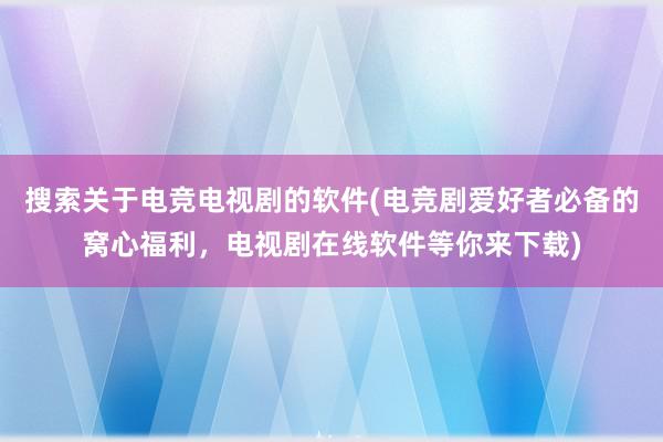 搜索关于电竞电视剧的软件(电竞剧爱好者必备的窝心福利，电视剧在线软件等你来下载)