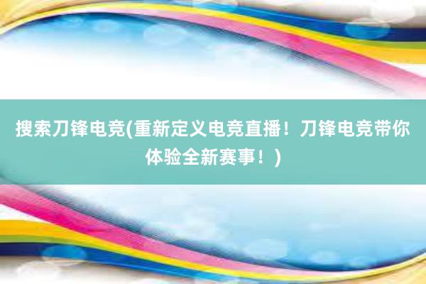 搜索刀锋电竞(重新定义电竞直播！刀锋电竞带你体验全新赛事！)