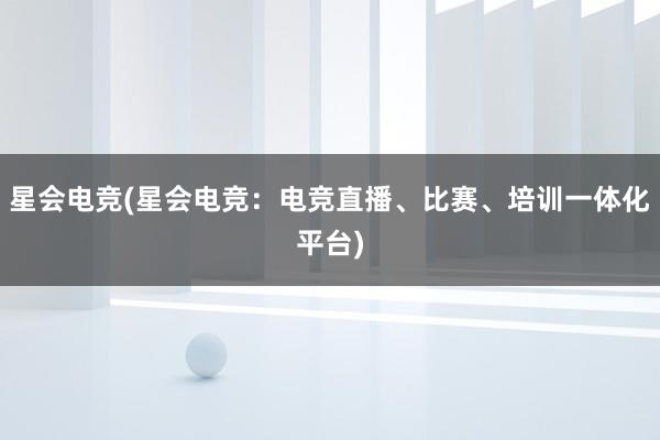 星会电竞(星会电竞：电竞直播、比赛、培训一体化平台)