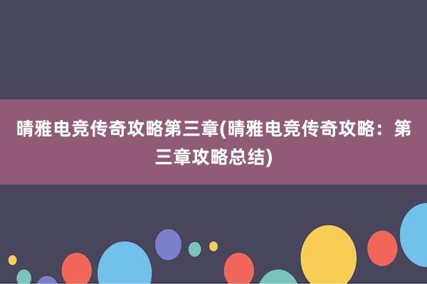 晴雅电竞传奇攻略第三章(晴雅电竞传奇攻略：第三章攻略总结)