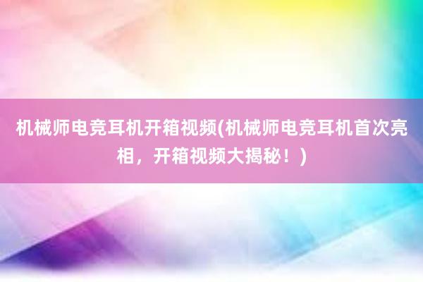 机械师电竞耳机开箱视频(机械师电竞耳机首次亮相，开箱视频大揭秘！)