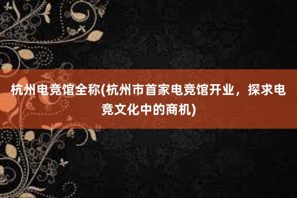 杭州电竞馆全称(杭州市首家电竞馆开业，探求电竞文化中的商机)