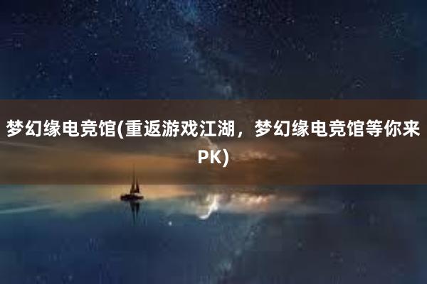 梦幻缘电竞馆(重返游戏江湖，梦幻缘电竞馆等你来PK)