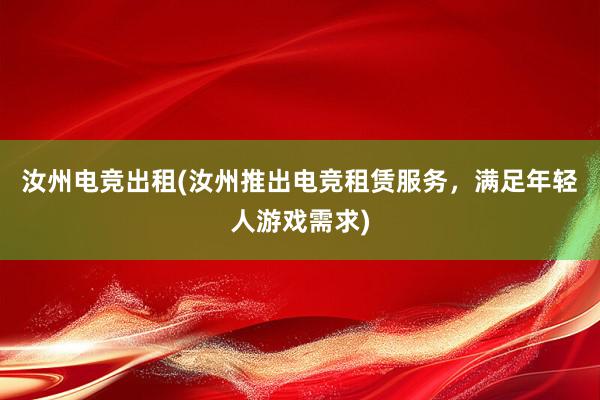 汝州电竞出租(汝州推出电竞租赁服务，满足年轻人游戏需求)